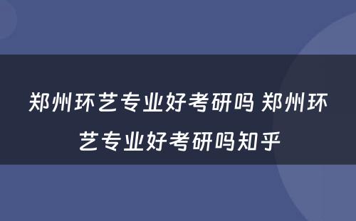 郑州环艺专业好考研吗 郑州环艺专业好考研吗知乎