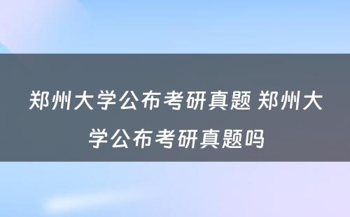 郑州大学公布考研真题 郑州大学公布考研真题吗