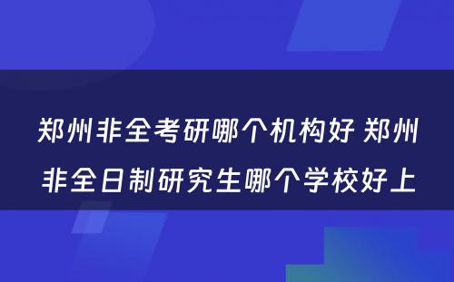 郑州非全考研哪个机构好 郑州非全日制研究生哪个学校好上