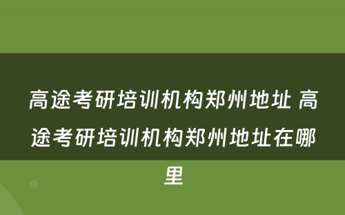 高途考研培训机构郑州地址 高途考研培训机构郑州地址在哪里