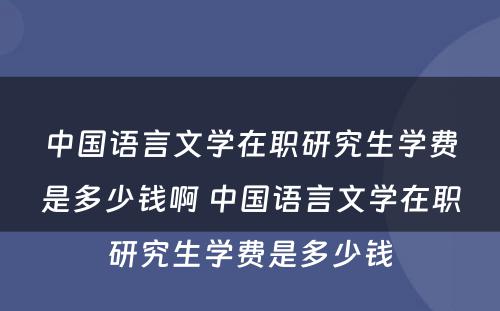 中国语言文学在职研究生学费是多少钱啊 中国语言文学在职研究生学费是多少钱