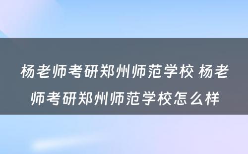 杨老师考研郑州师范学校 杨老师考研郑州师范学校怎么样