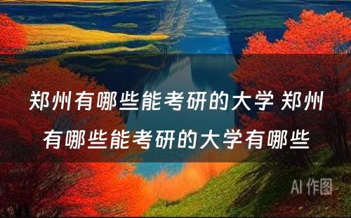 郑州有哪些能考研的大学 郑州有哪些能考研的大学有哪些