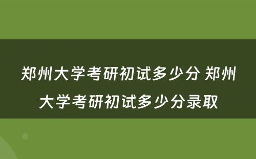 郑州大学考研初试多少分 郑州大学考研初试多少分录取