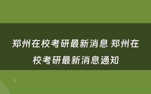 郑州在校考研最新消息 郑州在校考研最新消息通知