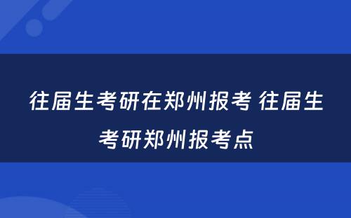 往届生考研在郑州报考 往届生考研郑州报考点