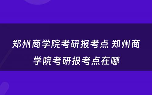 郑州商学院考研报考点 郑州商学院考研报考点在哪