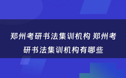 郑州考研书法集训机构 郑州考研书法集训机构有哪些