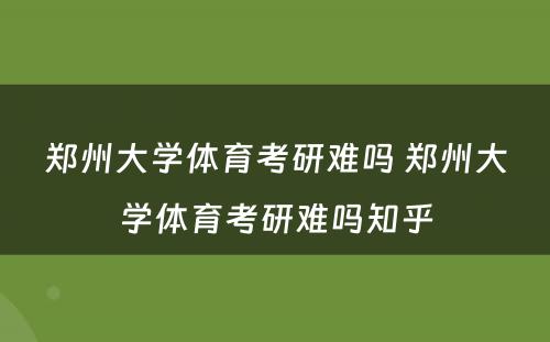 郑州大学体育考研难吗 郑州大学体育考研难吗知乎