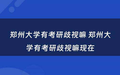 郑州大学有考研歧视嘛 郑州大学有考研歧视嘛现在