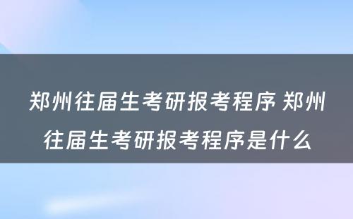 郑州往届生考研报考程序 郑州往届生考研报考程序是什么