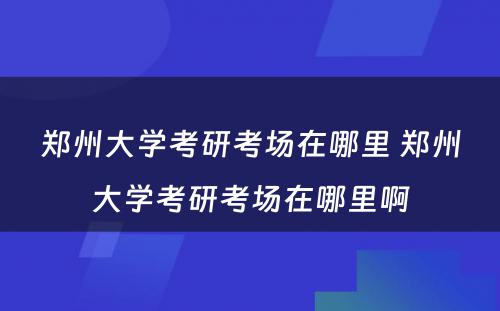 郑州大学考研考场在哪里 郑州大学考研考场在哪里啊