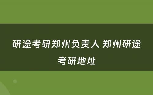 研途考研郑州负责人 郑州研途考研地址