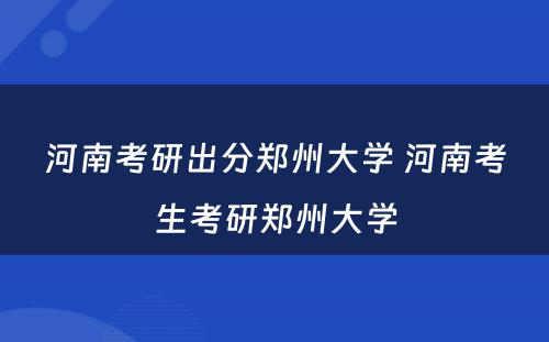 河南考研出分郑州大学 河南考生考研郑州大学