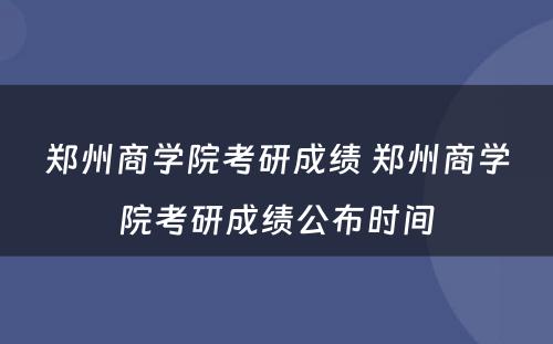 郑州商学院考研成绩 郑州商学院考研成绩公布时间