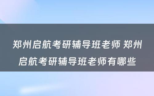 郑州启航考研辅导班老师 郑州启航考研辅导班老师有哪些