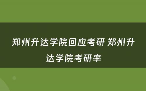 郑州升达学院回应考研 郑州升达学院考研率