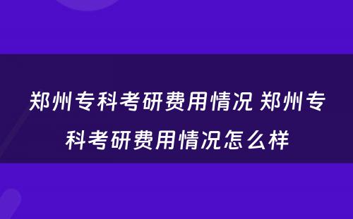 郑州专科考研费用情况 郑州专科考研费用情况怎么样