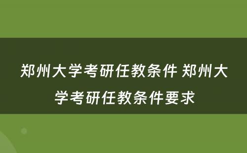 郑州大学考研任教条件 郑州大学考研任教条件要求