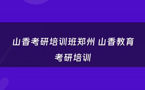 山香考研培训班郑州 山香教育考研培训