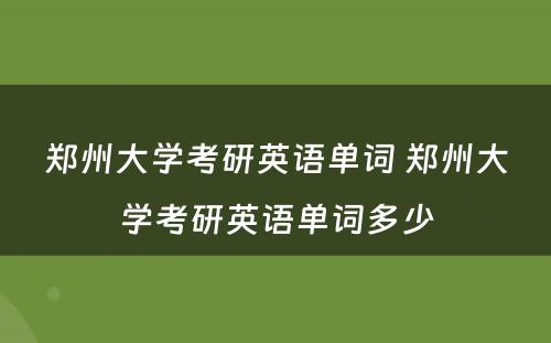 郑州大学考研英语单词 郑州大学考研英语单词多少