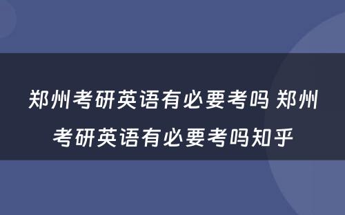 郑州考研英语有必要考吗 郑州考研英语有必要考吗知乎