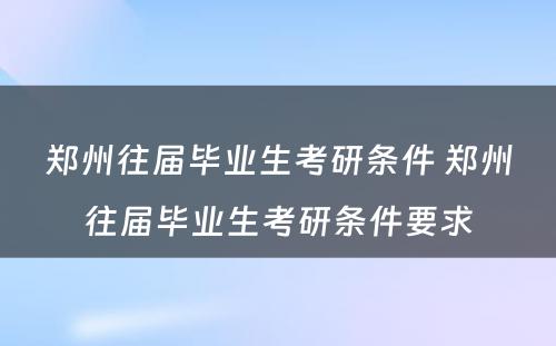 郑州往届毕业生考研条件 郑州往届毕业生考研条件要求