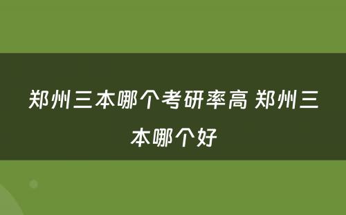 郑州三本哪个考研率高 郑州三本哪个好