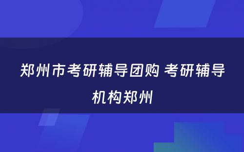 郑州市考研辅导团购 考研辅导机构郑州