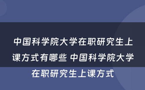 中国科学院大学在职研究生上课方式有哪些 中国科学院大学在职研究生上课方式