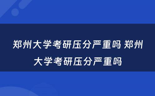 郑州大学考研压分严重吗 郑州大学考研压分严重吗