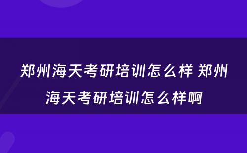 郑州海天考研培训怎么样 郑州海天考研培训怎么样啊