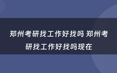 郑州考研找工作好找吗 郑州考研找工作好找吗现在