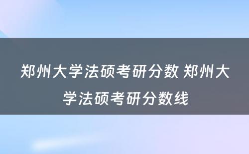 郑州大学法硕考研分数 郑州大学法硕考研分数线