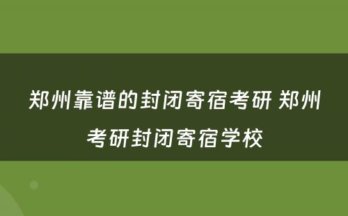 郑州靠谱的封闭寄宿考研 郑州考研封闭寄宿学校