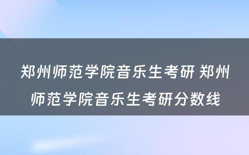 郑州师范学院音乐生考研 郑州师范学院音乐生考研分数线