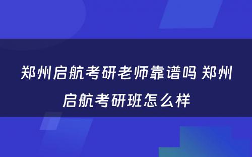 郑州启航考研老师靠谱吗 郑州启航考研班怎么样