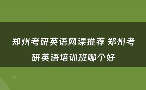 郑州考研英语网课推荐 郑州考研英语培训班哪个好