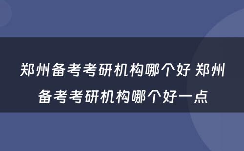 郑州备考考研机构哪个好 郑州备考考研机构哪个好一点