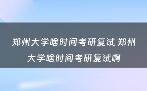 郑州大学啥时间考研复试 郑州大学啥时间考研复试啊