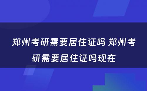 郑州考研需要居住证吗 郑州考研需要居住证吗现在