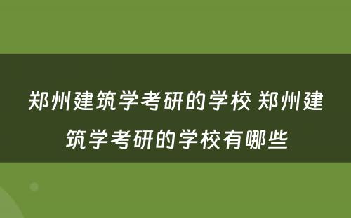 郑州建筑学考研的学校 郑州建筑学考研的学校有哪些