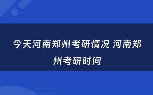 今天河南郑州考研情况 河南郑州考研时间