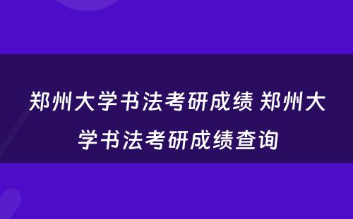 郑州大学书法考研成绩 郑州大学书法考研成绩查询