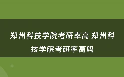 郑州科技学院考研率高 郑州科技学院考研率高吗