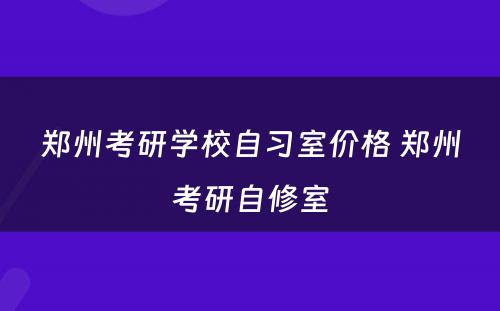 郑州考研学校自习室价格 郑州考研自修室