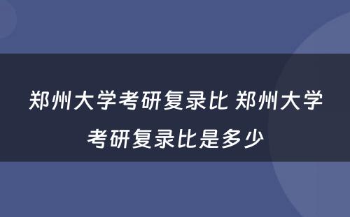 郑州大学考研复录比 郑州大学考研复录比是多少