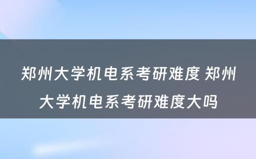 郑州大学机电系考研难度 郑州大学机电系考研难度大吗