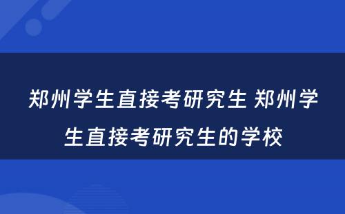 郑州学生直接考研究生 郑州学生直接考研究生的学校