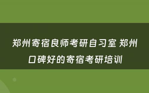 郑州寄宿良师考研自习室 郑州口碑好的寄宿考研培训